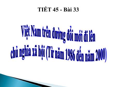 Bài giảng Lịch sử Lớp 9 - Tiết 45, Bài 33: Việt Nam trên đường đổi mới đi lên Chủ nghĩa Xã hội (Từ năm 1986 đến năm 2000)