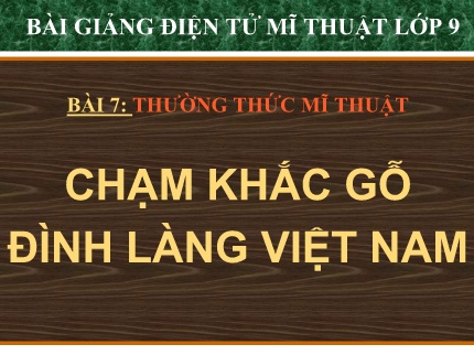 Bài giảng Mĩ thuật Lớp 9 - Bài 7: Thường thức mĩ thuật Chạm khắc gỗ đình làng Việt Nam